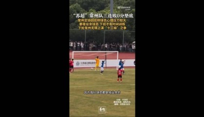 苏超三战全败垫底!常州足协工作人员:球员压力挺大,都是业余的